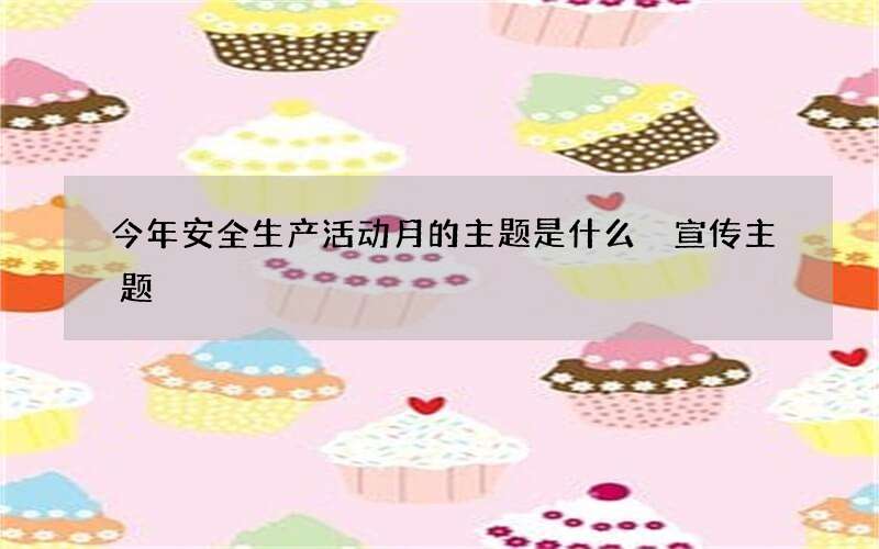 今年安全生产活动月的主题是什么 宣传主题